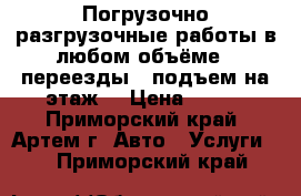 	 Погрузочно-разгрузочные работы в любом объёме , переезды , подъем на этаж. › Цена ­ 350 - Приморский край, Артем г. Авто » Услуги   . Приморский край